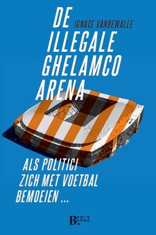 De illegale Ghelamco Arena, als politici zich met voetbal bemoeien ...